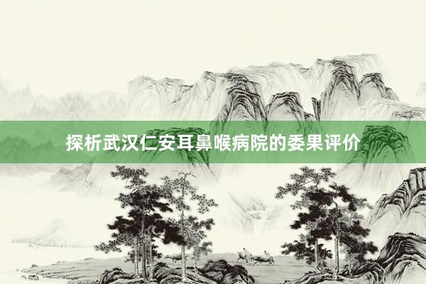 探析武汉仁安耳鼻喉病院的委果评价